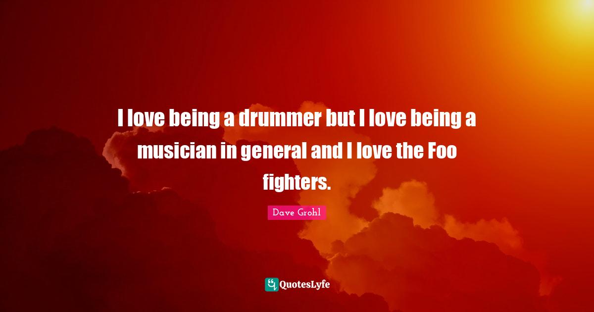 Foo Fighters Quotes: "I love being a drummer but I love being a musician in general and I love the Foo fighters."