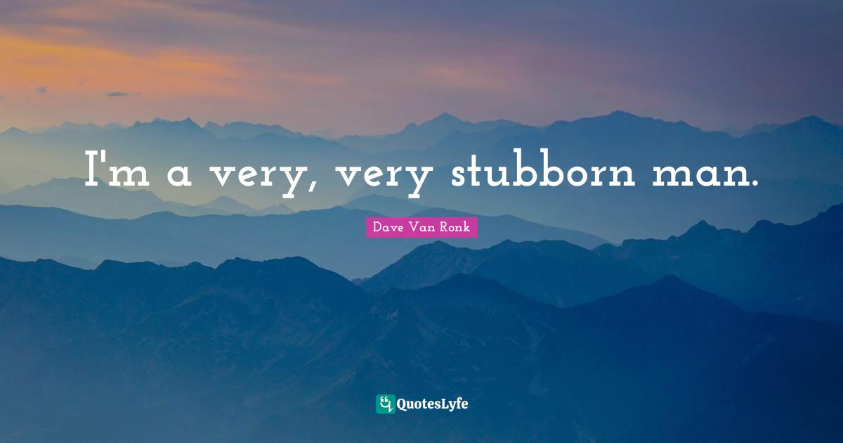 Stubborn Quotes: "I'm a very, very stubborn man."