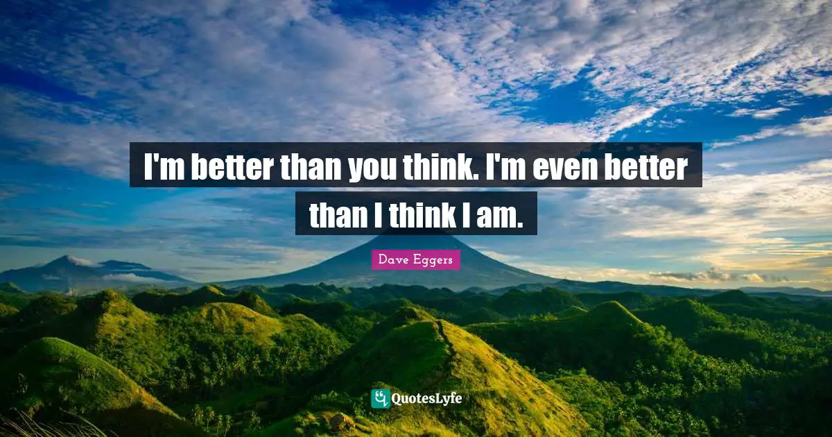 I'm better than you think. I'm even better than I think I am.
