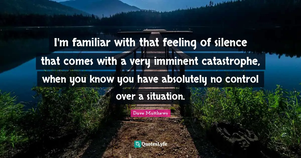I'm familiar with that feeling of silence that comes with a very imminent catastrophe, when you know you have absolutely no control over a situation.