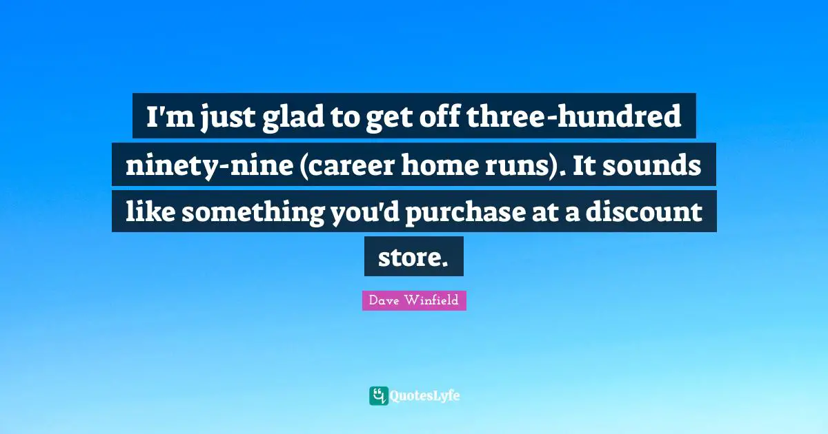 I'm just glad to get off three-hundred ninety-nine (career home runs). It sounds like something you'd purchase at a discount store.