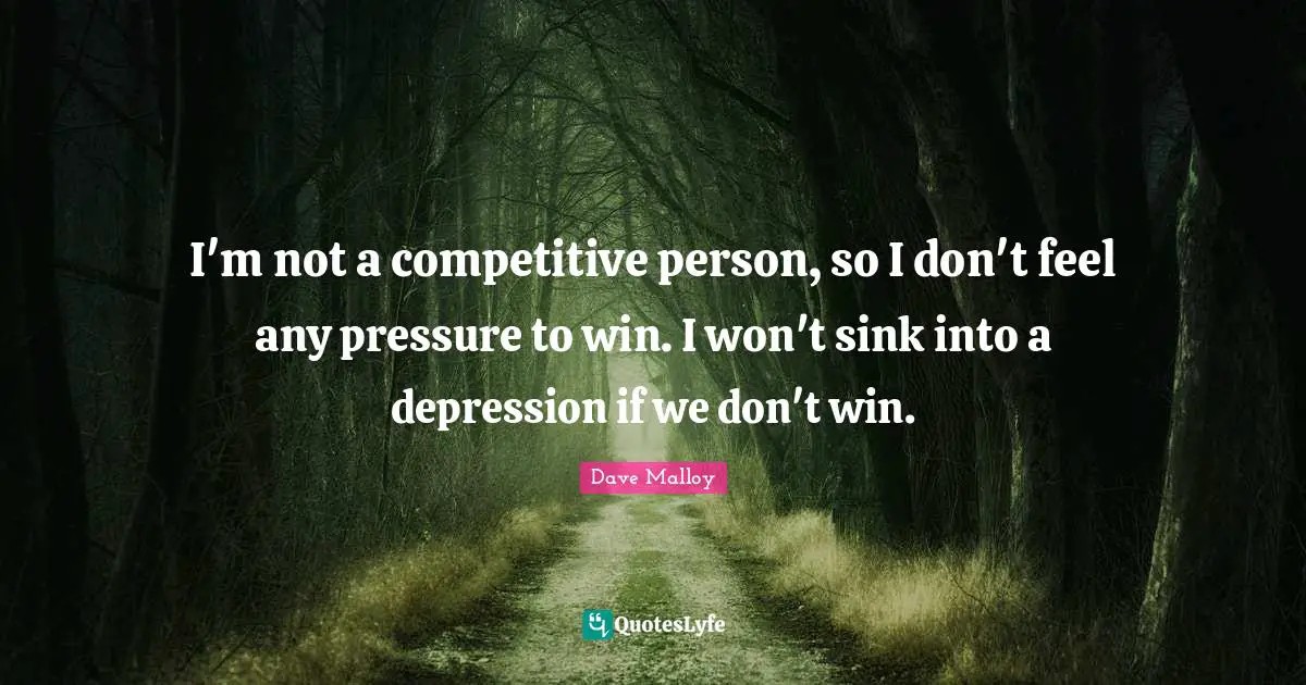 I'm not a competitive person, so I don't feel any pressure to win. I won't sink into a depression if we don't win.