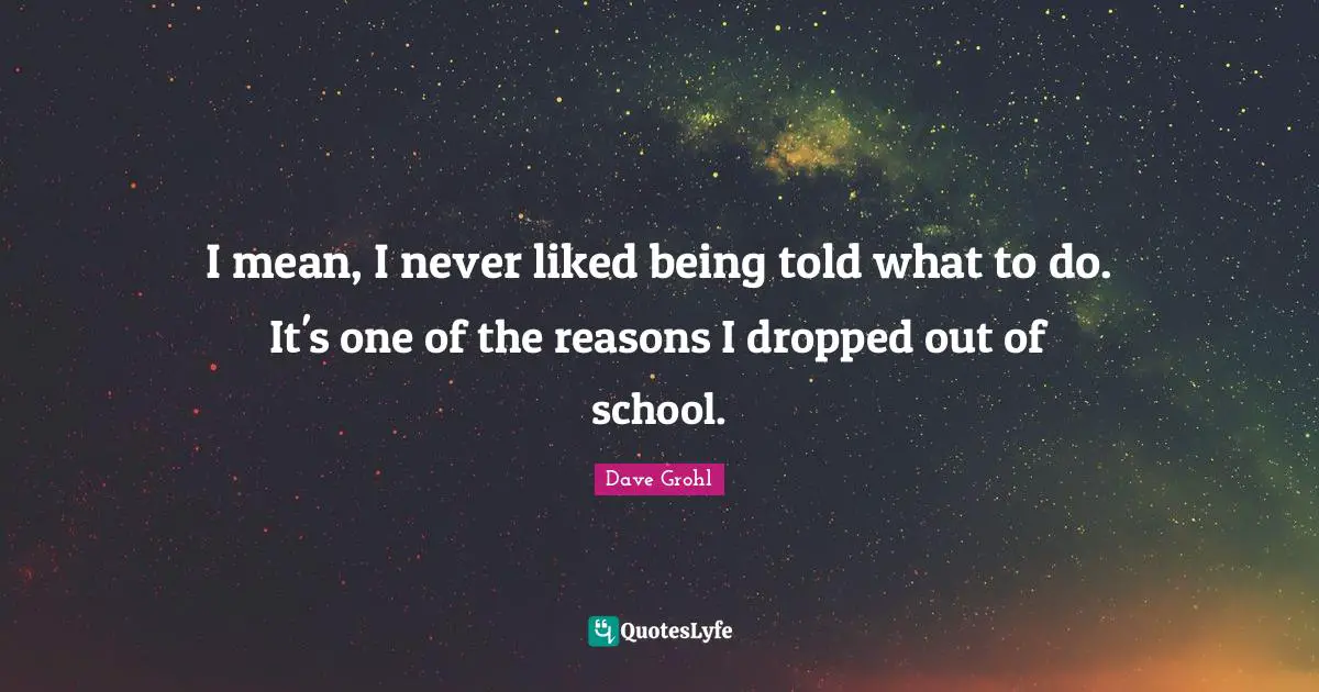 I mean, I never liked being told what to do. It's one of the reasons I dropped out of school.