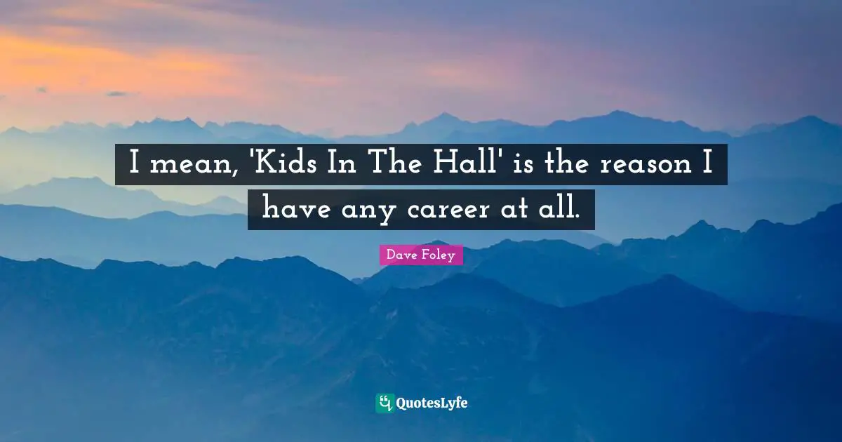 I mean, 'Kids In The Hall' is the reason I have any career at all.