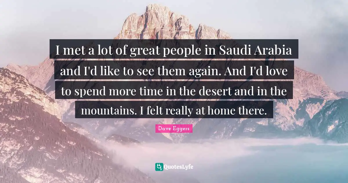 I met a lot of great people in Saudi Arabia and I'd like to see them again. And I'd love to spend more time in the desert and in the mountains. I felt really at home there.
