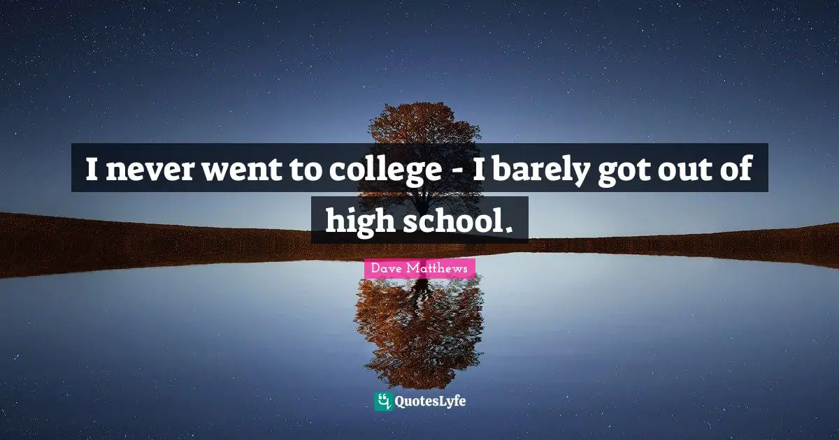 I never went to college - I barely got out of high school.