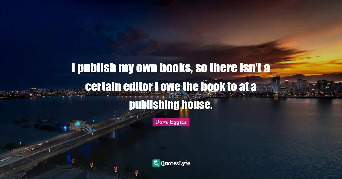 I publish my own books, so there isn't a certain editor I owe the book to at a publishing house.