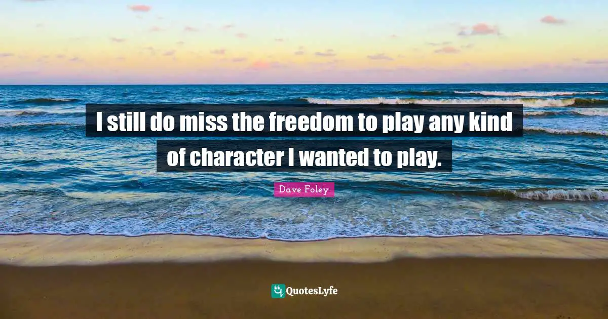 I still do miss the freedom to play any kind of character I wanted to play.