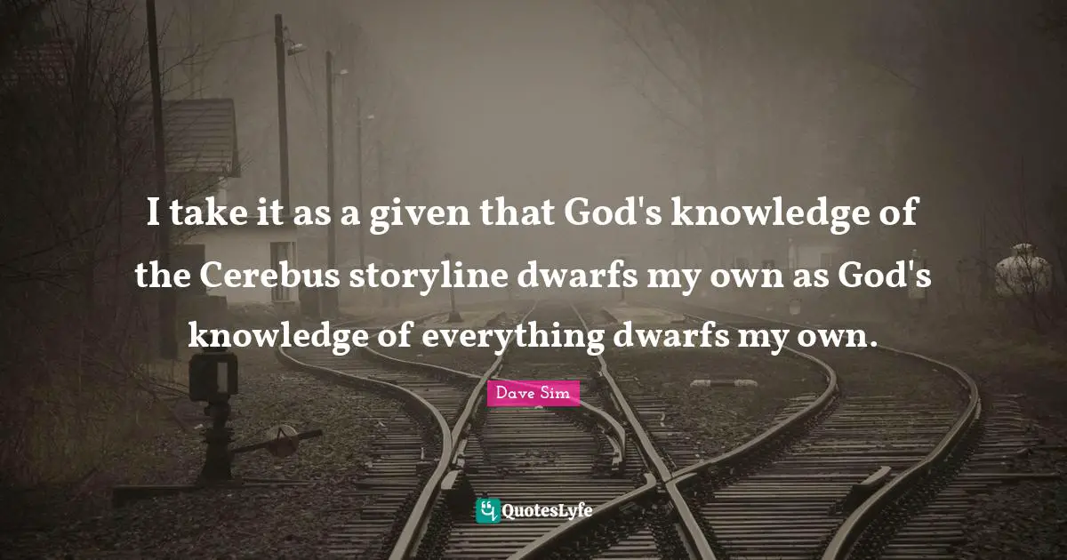 I take it as a given that God's knowledge of the Cerebus storyline dwarfs my own as God's knowledge of everything dwarfs my own.