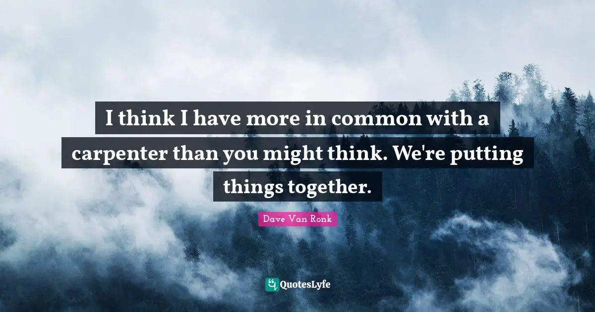 I think I have more in common with a carpenter than you might think. We're putting things together.