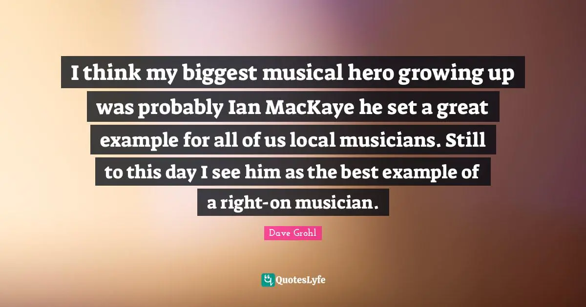I think my biggest musical hero growing up was probably Ian MacKaye he set a great example for all of us local musicians. Still to this day I see him as the best example of a right-on musician.