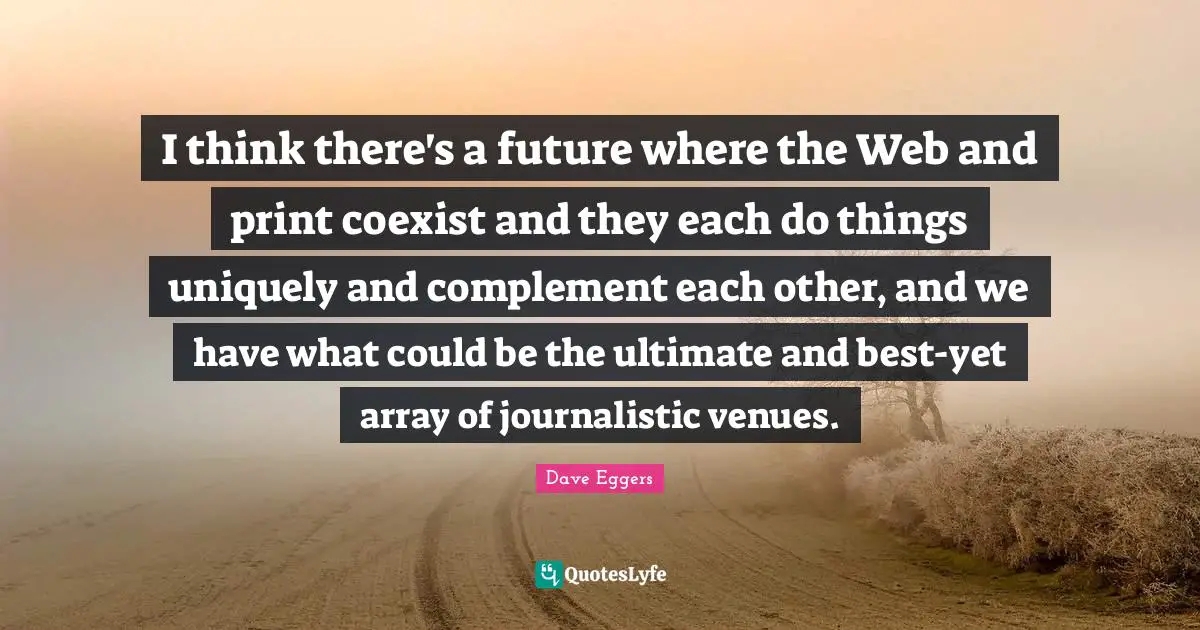 Complement Quotes: "I think there's a future where the Web and print coexist and they each do things uniquely and complement each other, and we have what could be the ultimate and best-yet array of journalistic venues."