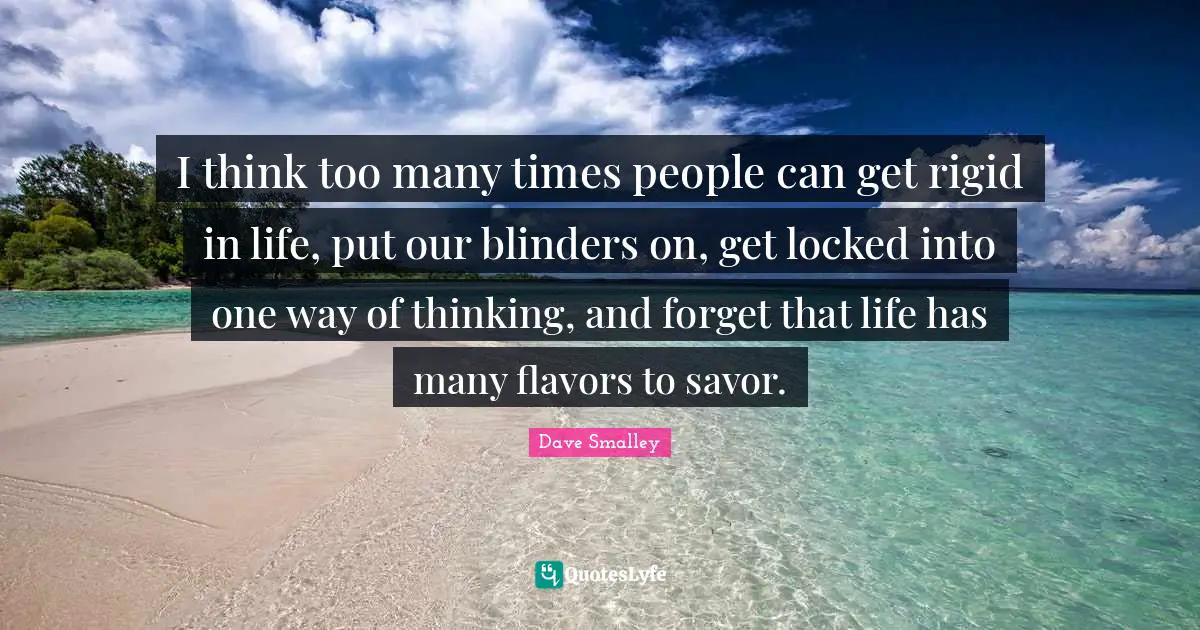 Blinders Quotes: "I think too many times people can get rigid in life, put our blinders on, get locked into one way of thinking, and forget that life has many flavors to savor."