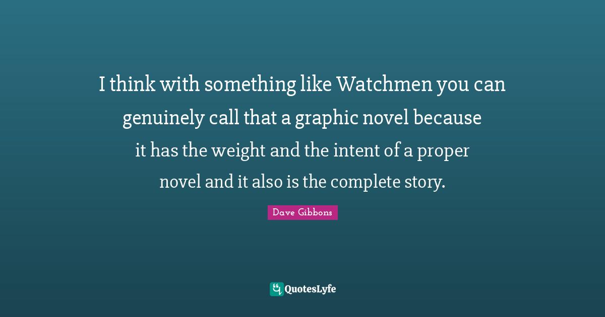 I think with something like Watchmen you can genuinely call that a graphic novel because it has the weight and the intent of a proper novel and it also is the complete story.