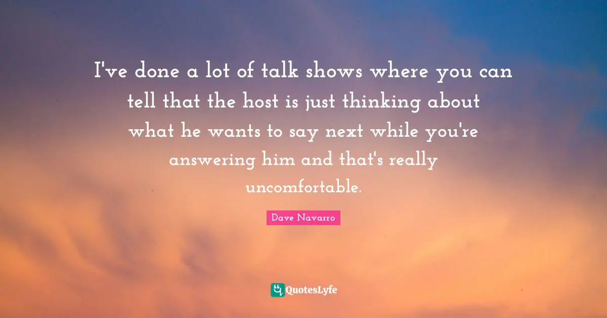 I've done a lot of talk shows where you can tell that the host is just thinking about what he wants to say next while you're answering him and that's really uncomfortable.