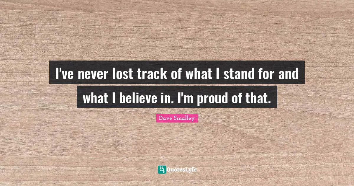 I've never lost track of what I stand for and what I believe in. I'm proud of that.