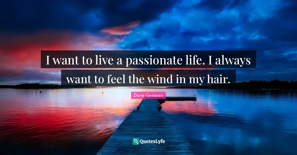 I want to live a passionate life. I always want to feel the wind in my hair.