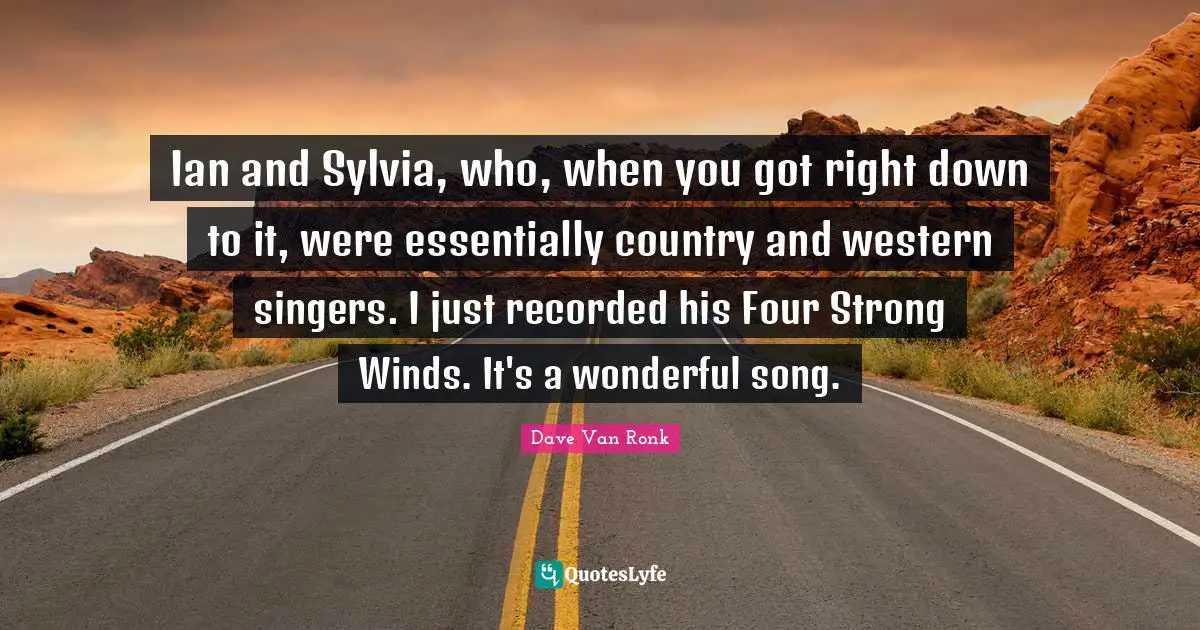 Ian and Sylvia, who, when you got right down to it, were essentially country and western singers. I just recorded his Four Strong Winds. It's a wonderful song.