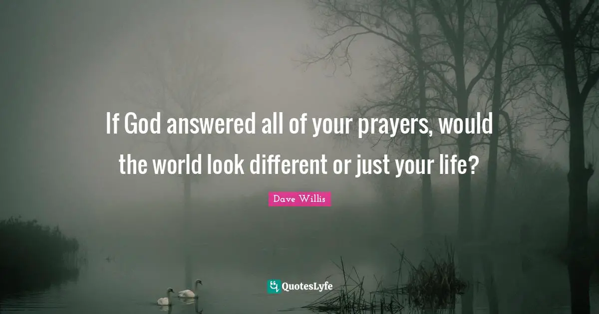 Dave Willis Quotes: "If God answered all of your prayers, would the world look different or just your life?"