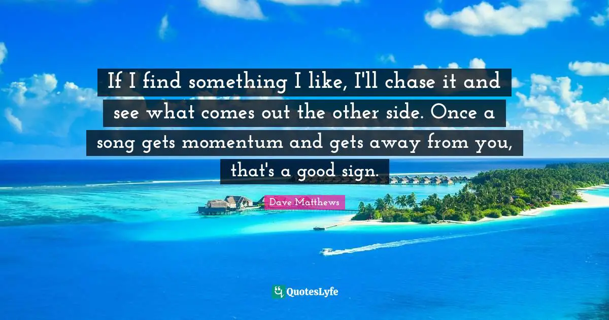 Momentum Quotes: "If I find something I like, I'll chase it and see what comes out the other side. Once a song gets momentum and gets away from you, that's a good sign."