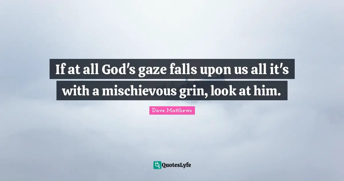 If at all God's gaze falls upon us all it's with a mischievous grin, look at him.