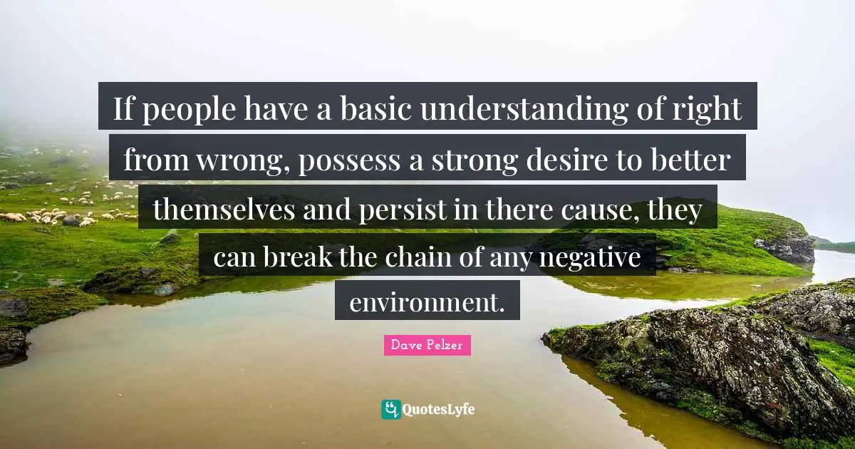 If people have a basic understanding of right from wrong, possess a strong desire to better themselves and persist in there cause, they can break the chain of any negative environment.