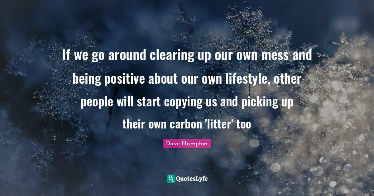 If we go around clearing up our own mess and being positive about our own lifestyle, other people will start copying us and picking up their own carbon 'litter' too