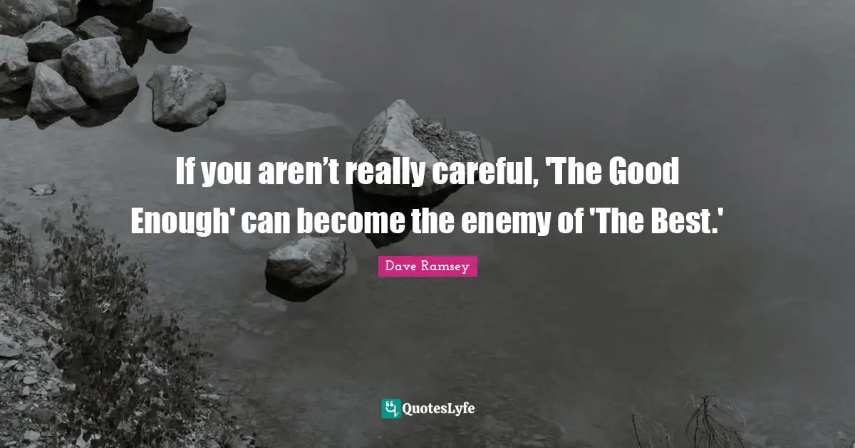 If you aren’t really careful, 'The Good Enough' can become the enemy of 'The Best.'