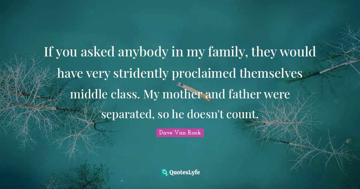 Mother And Father Quotes: "If you asked anybody in my family, they would have very stridently proclaimed themselves middle class. My mother and father were separated, so he doesn't count."