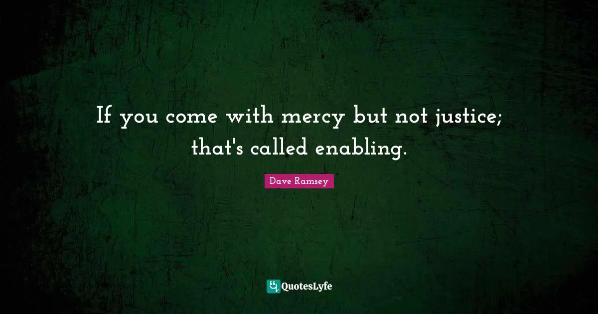 If you come with mercy but not justice; that's called enabling.