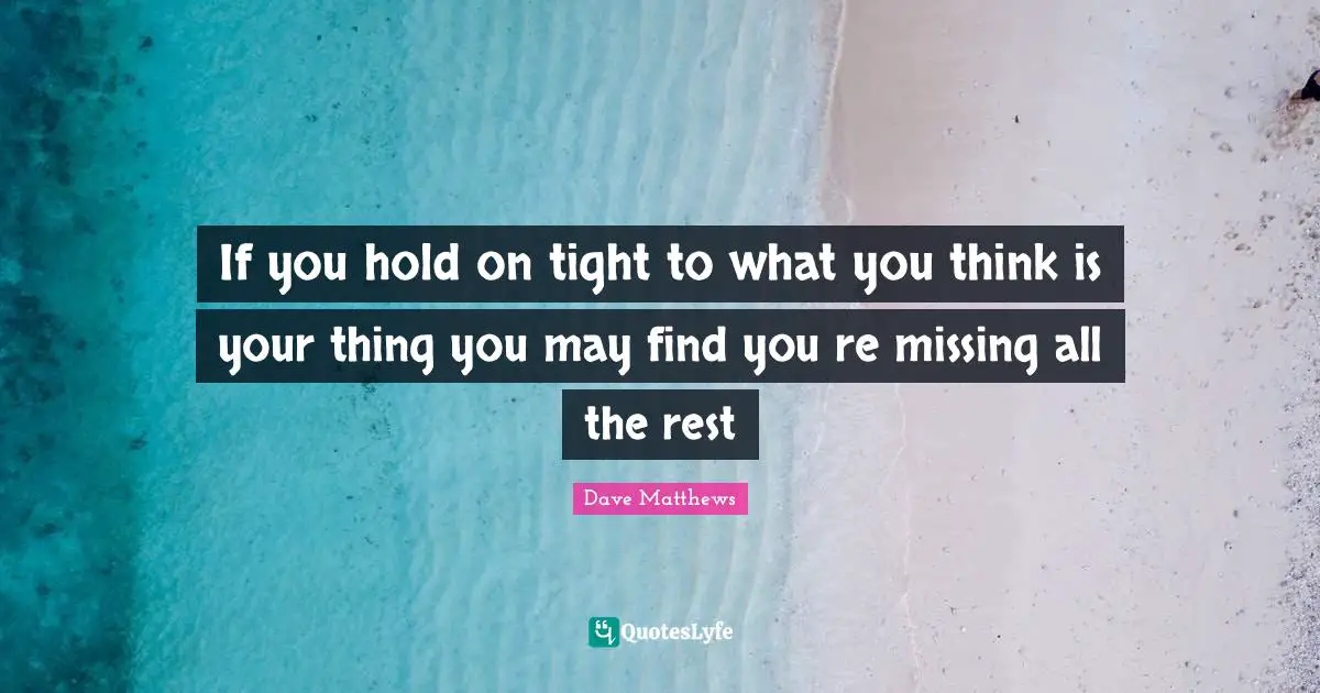 If you hold on tight to what you think is your thing you may find you re missing all the rest
