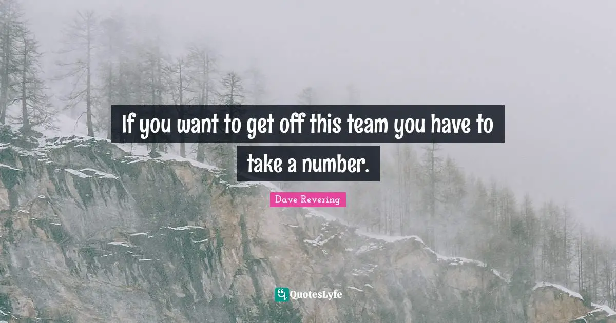 If you want to get off this team you have to take a number.