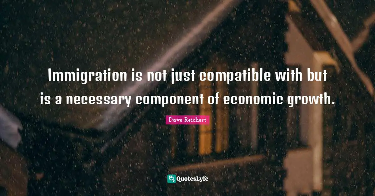 Immigration Quotes: "Immigration is not just compatible with but is a necessary component of economic growth."