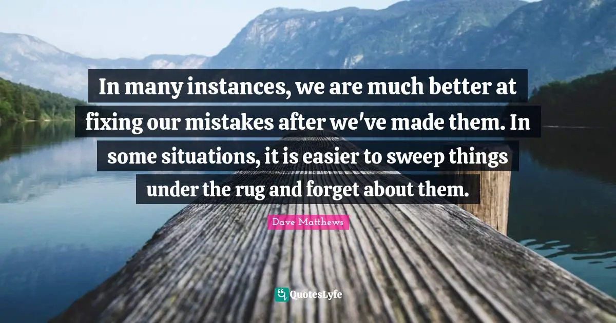 In many instances, we are much better at fixing our mistakes after we've made them. In some situations, it is easier to sweep things under the rug and forget about them.