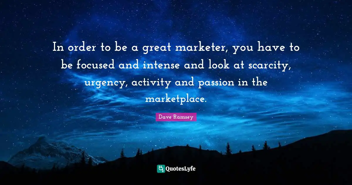 In order to be a great marketer, you have to be focused and intense and look at scarcity, urgency, activity and passion in the marketplace.