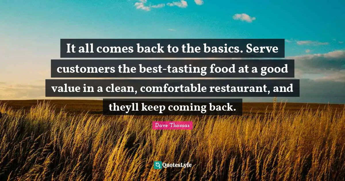 Coming Back Quotes: "It all comes back to the basics. Serve customers the best-tasting food at a good value in a clean, comfortable restaurant, and theyll keep coming back."