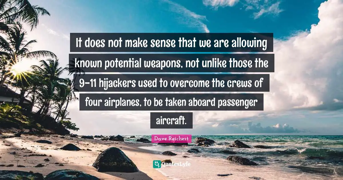 It does not make sense that we are allowing known potential weapons, not unlike those the 9-11 hijackers used to overcome the crews of four airplanes, to be taken aboard passenger aircraft.
