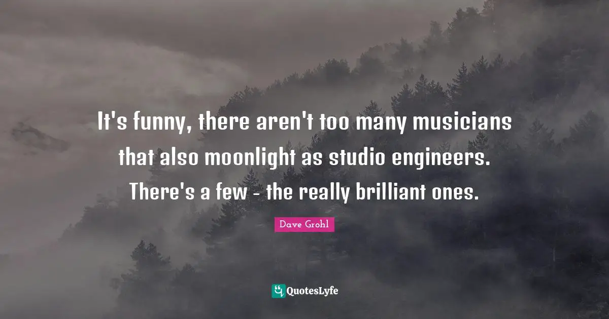 It's funny, there aren't too many musicians that also moonlight as studio engineers. There's a few - the really brilliant ones.