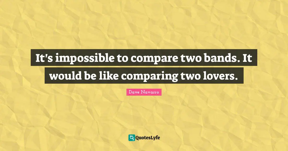 It's impossible to compare two bands. It would be like comparing two lovers.