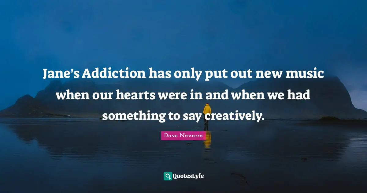 Jane's Addiction has only put out new music when our hearts were in and when we had something to say creatively.