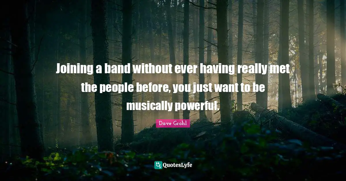 Joining a band without ever having really met the people before, you just want to be musically powerful.
