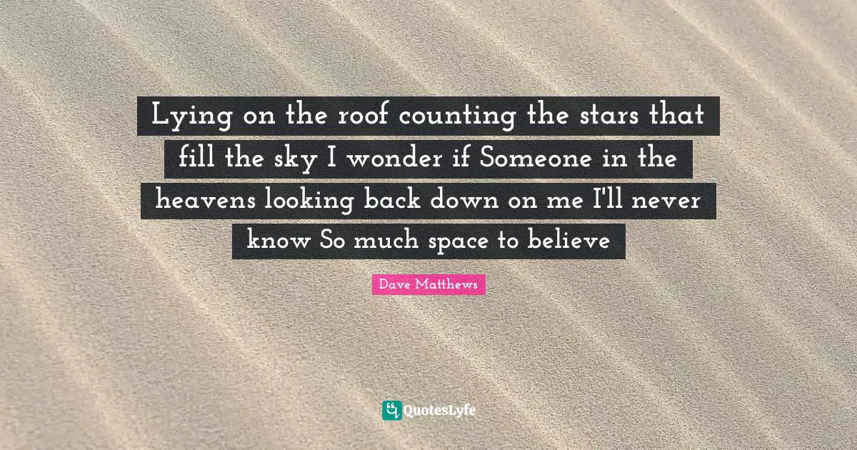 Lying on the roof counting the stars that fill the sky I wonder if Someone in the heavens looking back down on me I'll never know So much space to believe