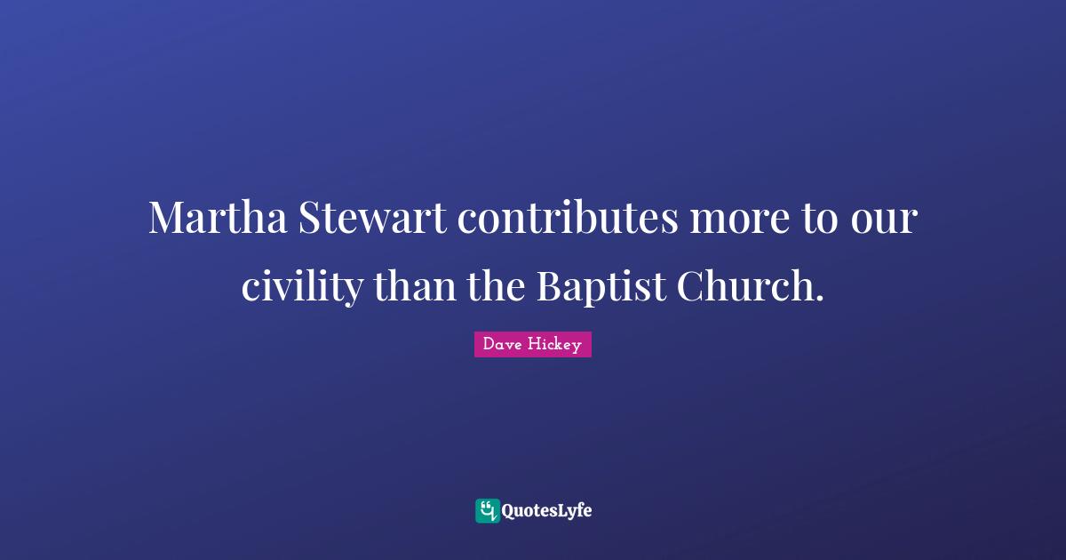 Martha Stewart contributes more to our civility than the Baptist Church.