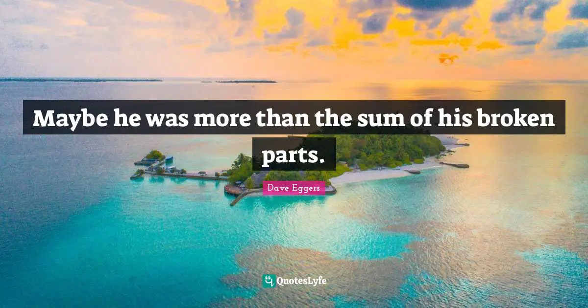 Maybe he was more than the sum of his broken parts.