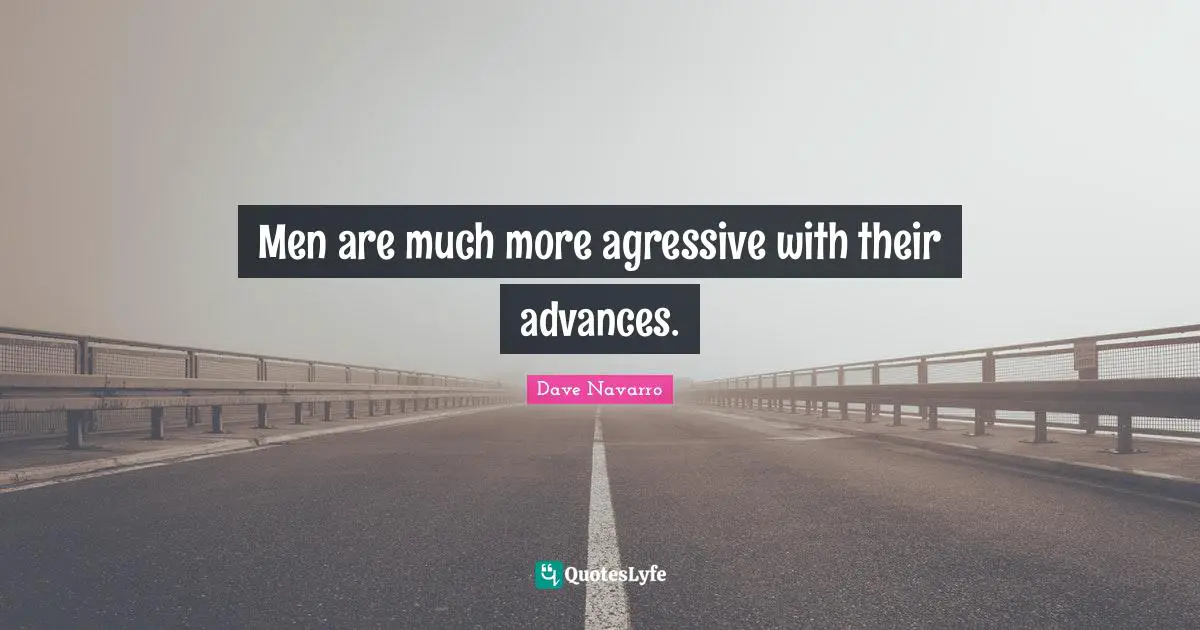 Men are much more agressive with their advances.