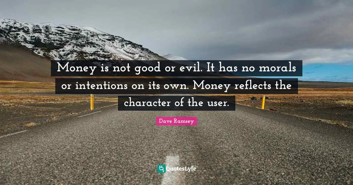 Money is not good or evil. It has no morals or intentions on its own. Money reflects the character of the user.