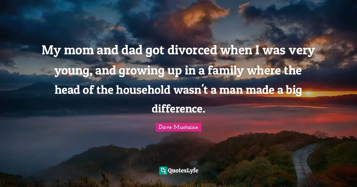 My mom and dad got divorced when I was very young, and growing up in a family where the head of the household wasn't a man made a big difference.