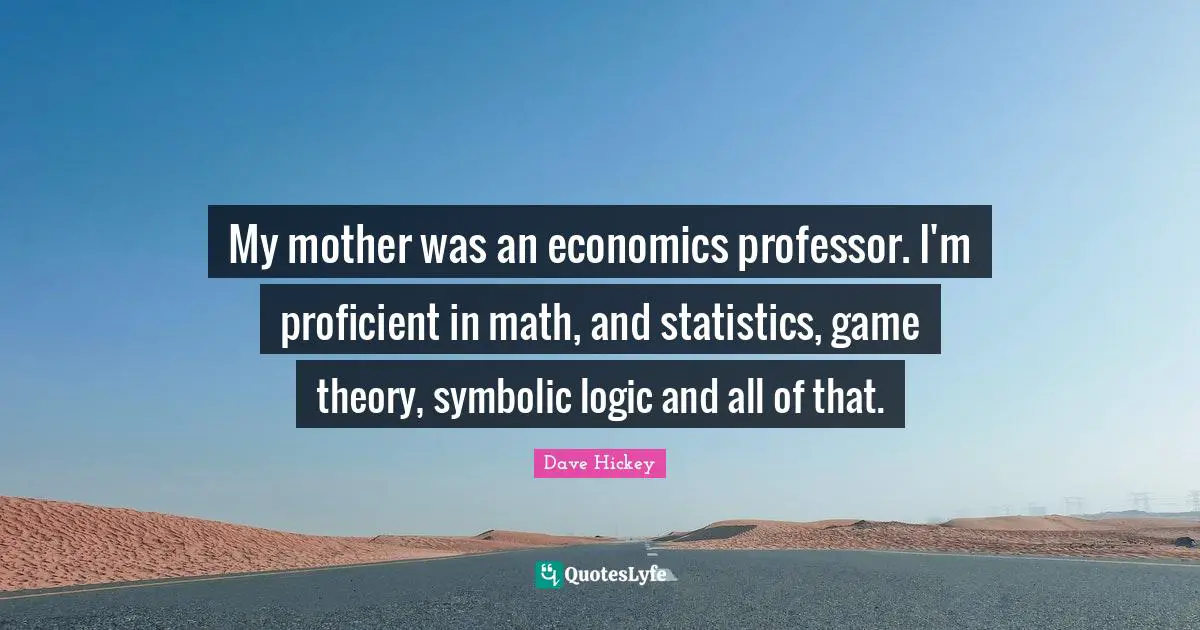 My mother was an economics professor. I'm proficient in math, and statistics, game theory, symbolic logic and all of that.