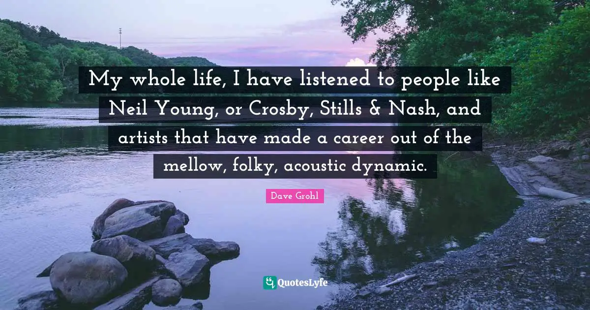 My whole life, I have listened to people like Neil Young, or Crosby, Stills & Nash, and artists that have made a career out of the mellow, folky, acoustic dynamic.