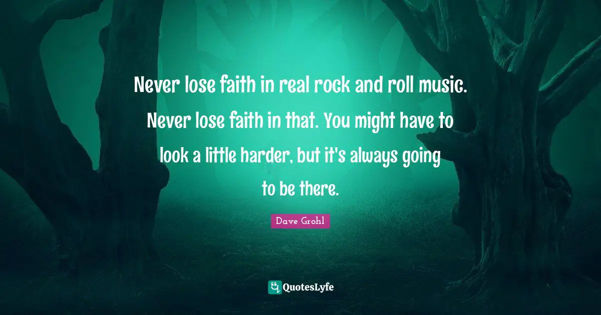 Never lose faith in real rock and roll music. Never lose faith in that. You might have to look a little harder, but it's always going to be there.